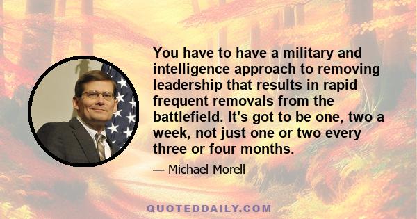 You have to have a military and intelligence approach to removing leadership that results in rapid frequent removals from the battlefield. It's got to be one, two a week, not just one or two every three or four months.