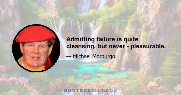 Admitting failure is quite cleansing, but never - pleasurable.