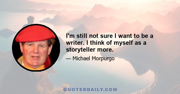 I'm still not sure I want to be a writer. I think of myself as a storyteller more.