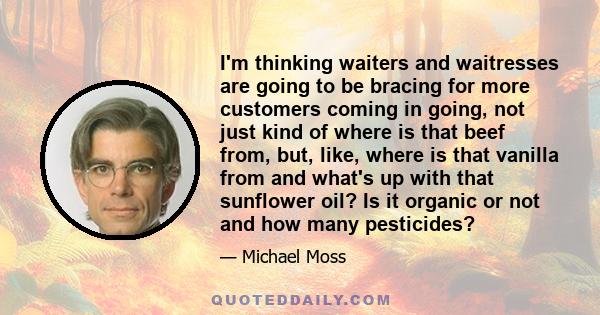 I'm thinking waiters and waitresses are going to be bracing for more customers coming in going, not just kind of where is that beef from, but, like, where is that vanilla from and what's up with that sunflower oil? Is