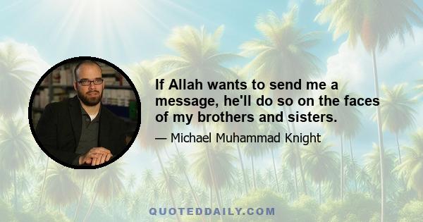 If Allah wants to send me a message, he'll do so on the faces of my brothers and sisters.