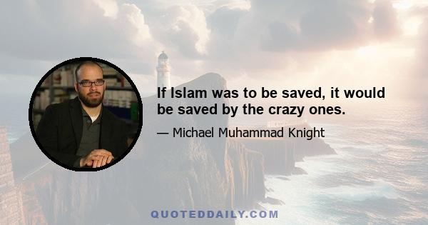 If Islam was to be saved, it would be saved by the crazy ones.