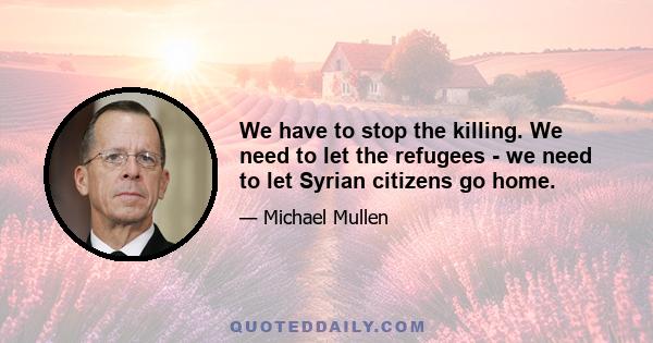 We have to stop the killing. We need to let the refugees - we need to let Syrian citizens go home.