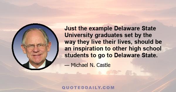 Just the example Delaware State University graduates set by the way they live their lives, should be an inspiration to other high school students to go to Delaware State.