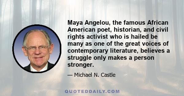 Maya Angelou, the famous African American poet, historian, and civil rights activist who is hailed be many as one of the great voices of contemporary literature, believes a struggle only makes a person stronger.