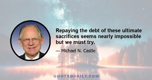 Repaying the debt of these ultimate sacrifices seems nearly impossible but we must try.