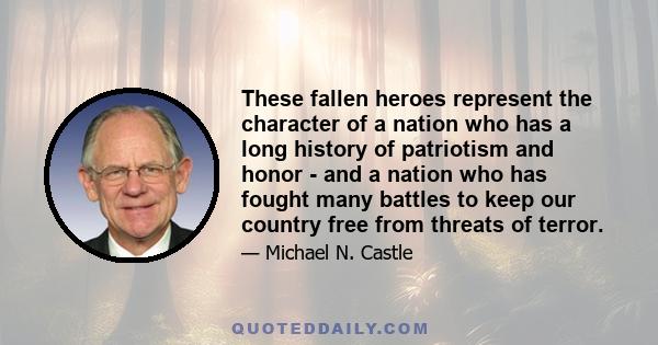 These fallen heroes represent the character of a nation who has a long history of patriotism and honor - and a nation who has fought many battles to keep our country free from threats of terror.