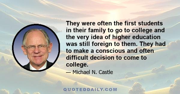 They were often the first students in their family to go to college and the very idea of higher education was still foreign to them. They had to make a conscious and often difficult decision to come to college.