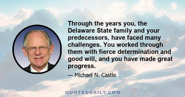 Through the years you, the Delaware State family and your predecessors, have faced many challenges. You worked through them with fierce determination and good will, and you have made great progress.