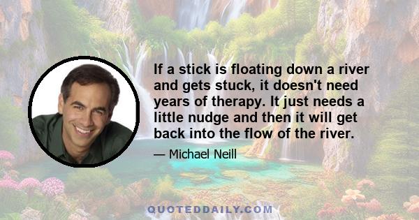 If a stick is floating down a river and gets stuck, it doesn't need years of therapy. It just needs a little nudge and then it will get back into the flow of the river.