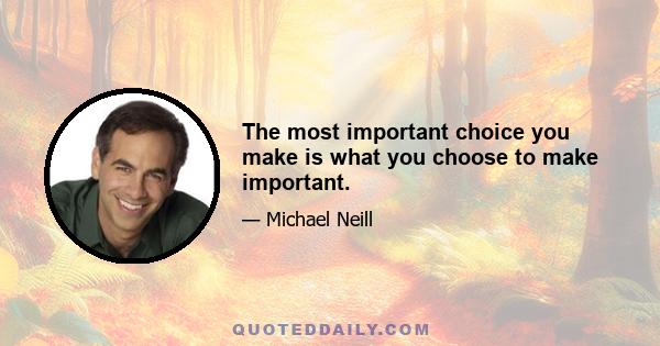 The most important choice you make is what you choose to make important.