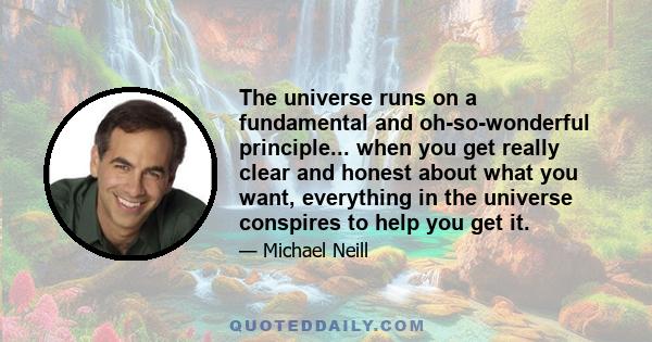 The universe runs on a fundamental and oh-so-wonderful principle... when you get really clear and honest about what you want, everything in the universe conspires to help you get it.