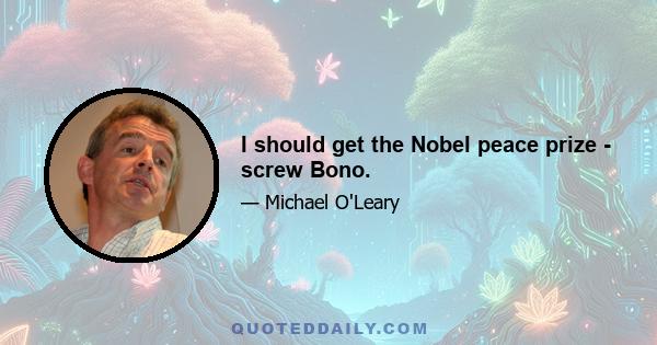 I should get the Nobel peace prize - screw Bono.