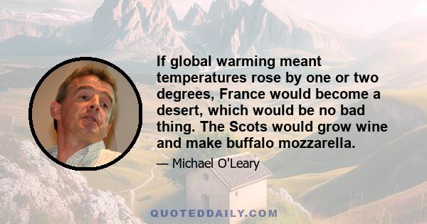 If global warming meant temperatures rose by one or two degrees, France would become a desert, which would be no bad thing. The Scots would grow wine and make buffalo mozzarella.