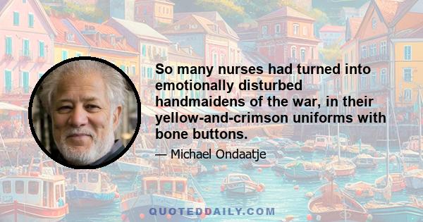 So many nurses had turned into emotionally disturbed handmaidens of the war, in their yellow-and-crimson uniforms with bone buttons.