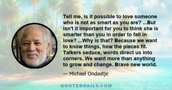 Tell me, is it possible to love someone who is not as smart as you are? ...But isn't it important for you to think she is smarter than you in order to fall in love? ...Why is that? Because we want to know things, how