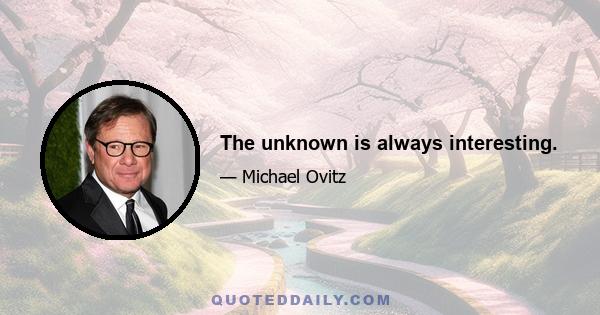 The unknown is always interesting.