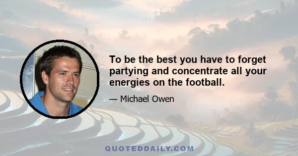 To be the best you have to forget partying and concentrate all your energies on the football.