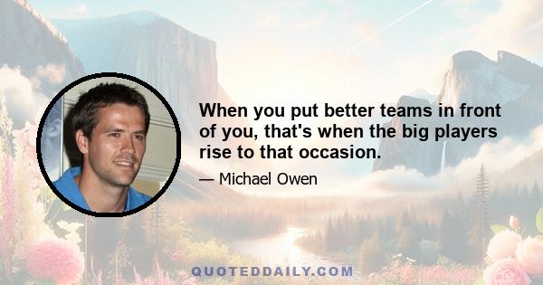 When you put better teams in front of you, that's when the big players rise to that occasion.