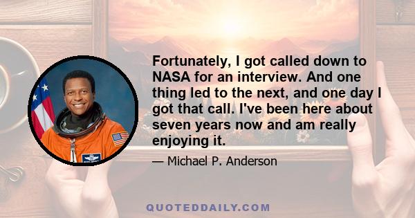 Fortunately, I got called down to NASA for an interview. And one thing led to the next, and one day I got that call. I've been here about seven years now and am really enjoying it.