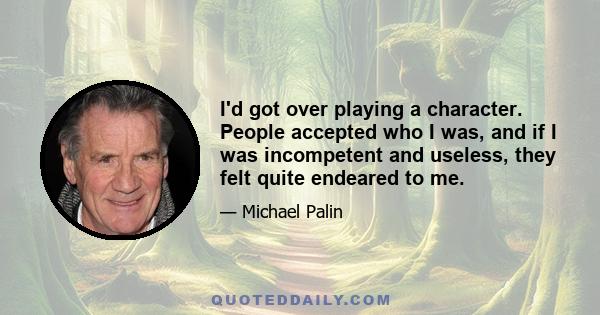 I'd got over playing a character. People accepted who I was, and if I was incompetent and useless, they felt quite endeared to me.