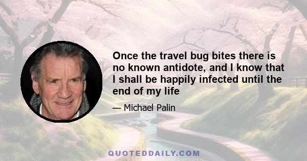 Once the travel bug bites there is no known antidote, and I know that I shall be happily infected until the end of my life