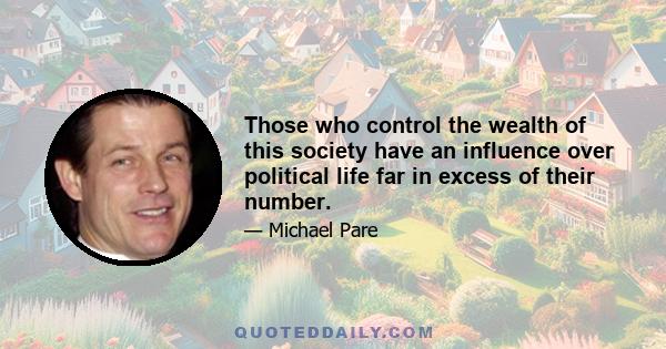 Those who control the wealth of this society have an influence over political life far in excess of their number.