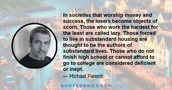 In societies that worship money and success, the losers become objects of scorn. Those who work the hardest for the least are called lazy. Those forced to live in substandard housing are thought to be the authors of