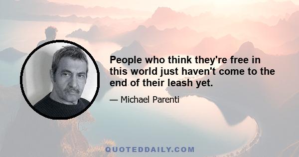 People who think they're free in this world just haven't come to the end of their leash yet.