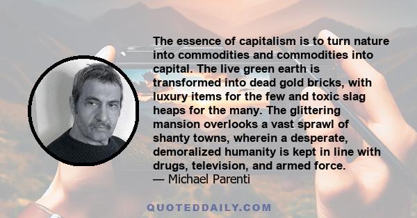 The essence of capitalism is to turn nature into commodities and commodities into capital. The live green earth is transformed into dead gold bricks, with luxury items for the few and toxic slag heaps for the many. The