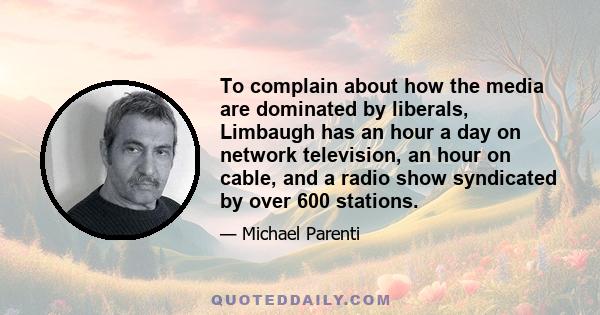 To complain about how the media are dominated by liberals, Limbaugh has an hour a day on network television, an hour on cable, and a radio show syndicated by over 600 stations.