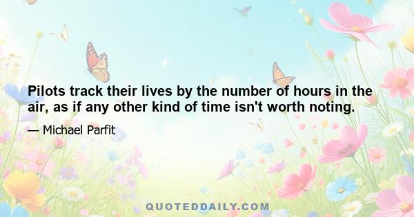Pilots track their lives by the number of hours in the air, as if any other kind of time isn't worth noting.