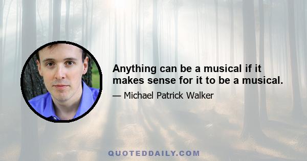 Anything can be a musical if it makes sense for it to be a musical.