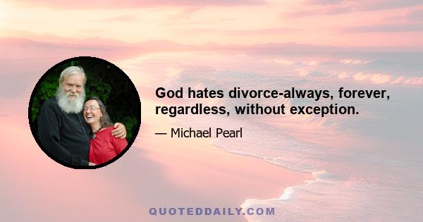 God hates divorce-always, forever, regardless, without exception.