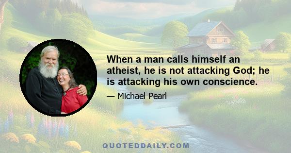 When a man calls himself an atheist, he is not attacking God; he is attacking his own conscience.