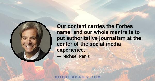 Our content carries the Forbes name, and our whole mantra is to put authoritative journalism at the center of the social media experience.