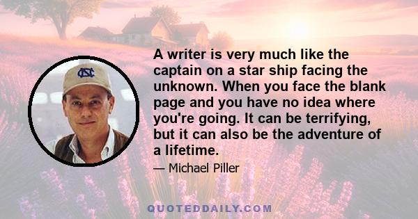 A writer is very much like the captain on a star ship facing the unknown. When you face the blank page and you have no idea where you're going. It can be terrifying, but it can also be the adventure of a lifetime.