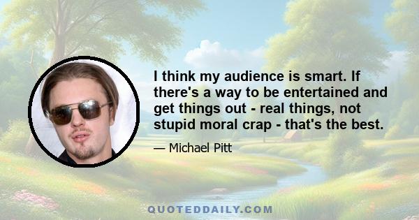 I think my audience is smart. If there's a way to be entertained and get things out - real things, not stupid moral crap - that's the best.