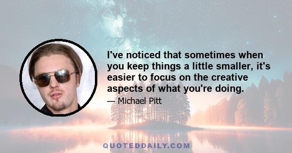 I've noticed that sometimes when you keep things a little smaller, it's easier to focus on the creative aspects of what you're doing.