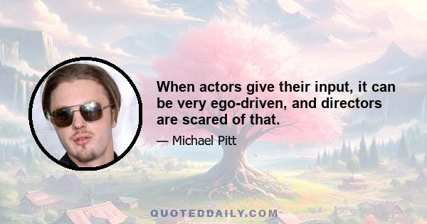 When actors give their input, it can be very ego-driven, and directors are scared of that.