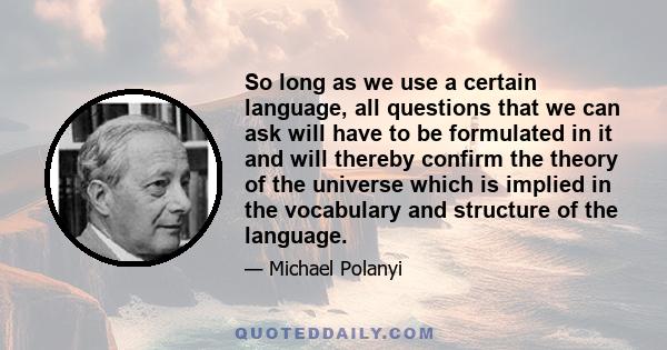 So long as we use a certain language, all questions that we can ask will have to be formulated in it and will thereby confirm the theory of the universe which is implied in the vocabulary and structure of the language.