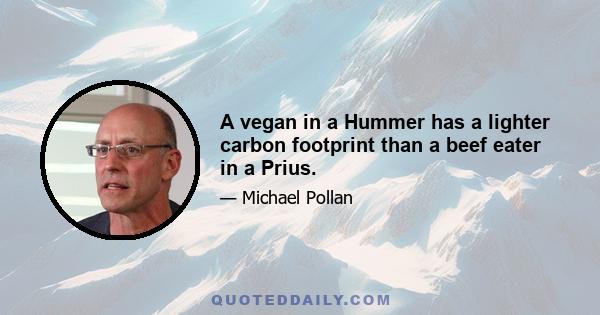 A vegan in a Hummer has a lighter carbon footprint than a beef eater in a Prius.