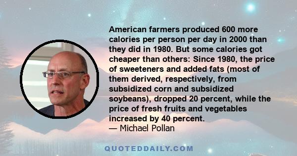 American farmers produced 600 more calories per person per day in 2000 than they did in 1980. But some calories got cheaper than others: Since 1980, the price of sweeteners and added fats (most of them derived,