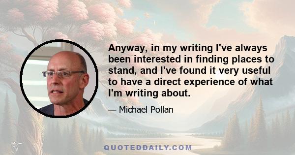 Anyway, in my writing I've always been interested in finding places to stand, and I've found it very useful to have a direct experience of what I'm writing about.