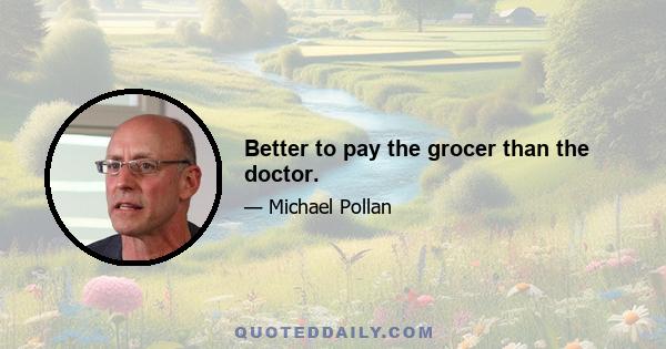 Better to pay the grocer than the doctor.