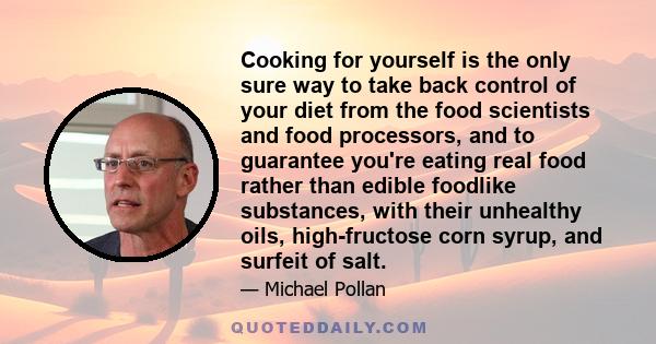 Cooking for yourself is the only sure way to take back control of your diet from the food scientists and food processors, and to guarantee you're eating real food rather than edible foodlike substances, with their