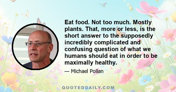 Eat food. Not too much. Mostly plants. That, more or less, is the short answer to the supposedly incredibly complicated and confusing question of what we humans should eat in order to be maximally healthy.