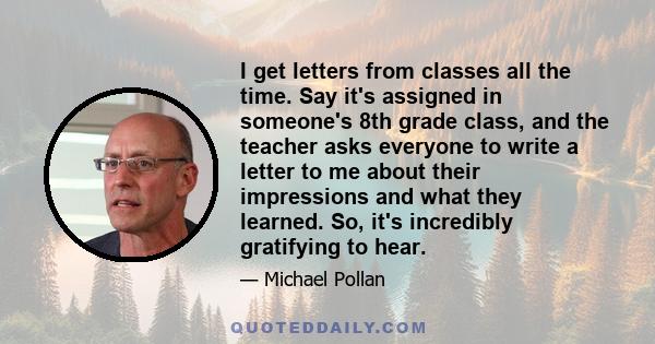 I get letters from classes all the time. Say it's assigned in someone's 8th grade class, and the teacher asks everyone to write a letter to me about their impressions and what they learned. So, it's incredibly