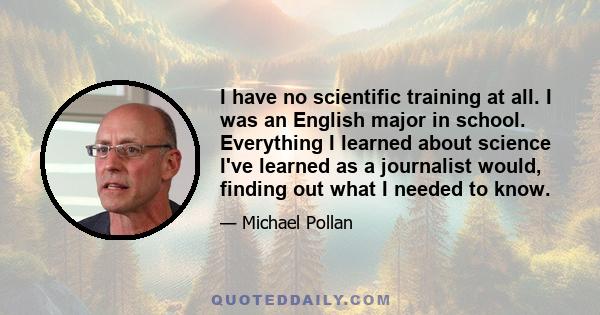 I have no scientific training at all. I was an English major in school. Everything I learned about science I've learned as a journalist would, finding out what I needed to know.