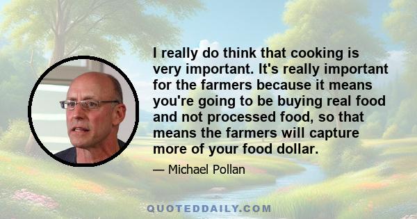 I really do think that cooking is very important. It's really important for the farmers because it means you're going to be buying real food and not processed food, so that means the farmers will capture more of your